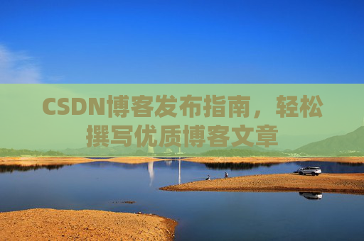 CSDN博客发布指南，轻松撰写优质博客文章